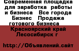 Современная площадка для заработка, работы и бизнеса - Все города Бизнес » Продажа готового бизнеса   . Красноярский край,Лесосибирск г.